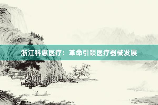 浙江科惠医疗：革命引颈医疗器械发展