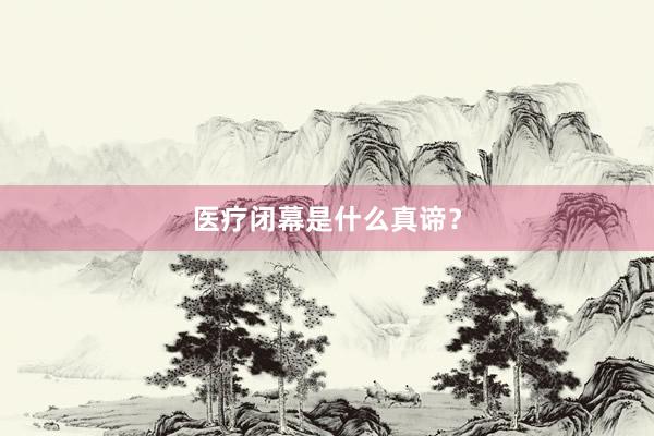 医疗闭幕是什么真谛？
